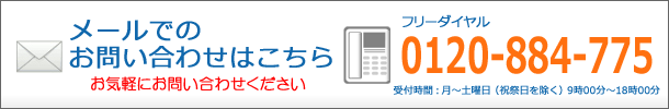 メールでのお問い合わせはこちらから お気軽にお問い合わせください お電話からのお問い合わせ0120-884-775(受付時間:月~金曜(祝祭日を除く)9時00分~18時00分)
